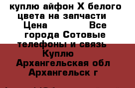 куплю айфон Х белого цвета на запчасти › Цена ­ 10 000 - Все города Сотовые телефоны и связь » Куплю   . Архангельская обл.,Архангельск г.